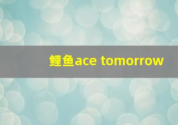 鲤鱼ace tomorrow